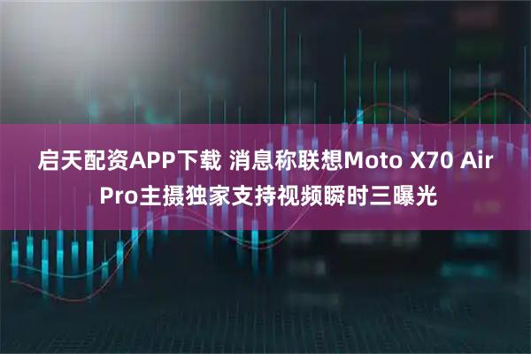 启天配资APP下载 消息称联想Moto X70 Air Pro主摄独家支持视频瞬时三曝光