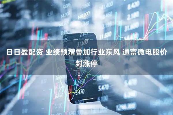 日日盈配资 业绩预增叠加行业东风 通富微电股价封涨停
