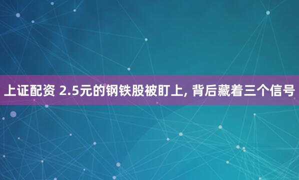 上证配资 2.5元的钢铁股被盯上, 背后藏着三个信号