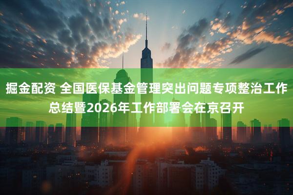 掘金配资 全国医保基金管理突出问题专项整治工作总结暨2026年工作部署会在京召开