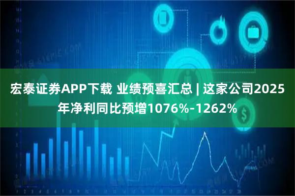 宏泰证券APP下载 业绩预喜汇总 | 这家公司2025年净利同比预增1076%-1262%