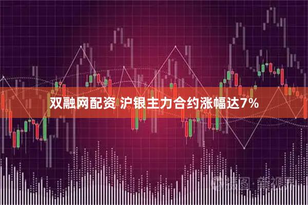 双融网配资 沪银主力合约涨幅达7%