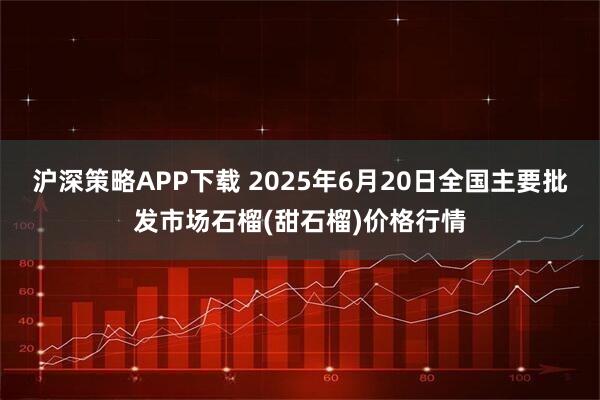 沪深策略APP下载 2025年6月20日全国主要批发市场石榴(甜石榴)价格行情