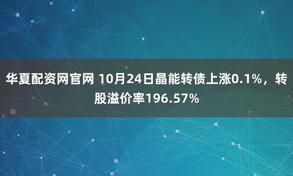 华夏配资网官网 10月24日晶能转债上涨0.1%，转股溢价率196.57%