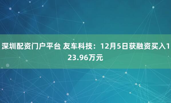 深圳配资门户平台 友车科技：12月5日获融资买入123.96万元