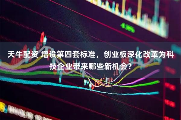 天牛配资 增设第四套标准，创业板深化改革为科技企业带来哪些新机会？
